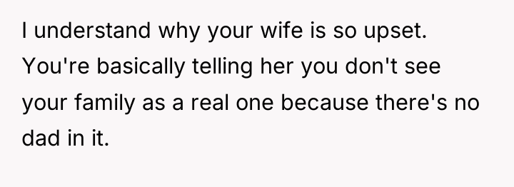 I understand why your wife is so upset. You're basically...