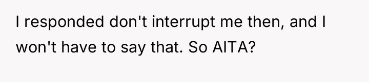 I responded don't interrupt me then, and I won't have...