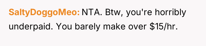 SaltyDoggoMeo NTA. Btw, you're horribly underpaid. You barely make over...