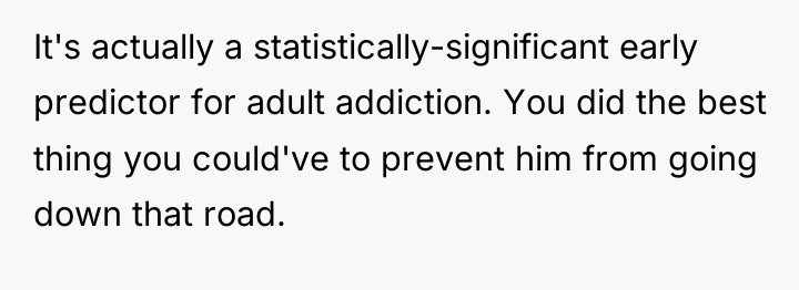 It's actually a statistically-significant early predictor for adult addiction. You...
