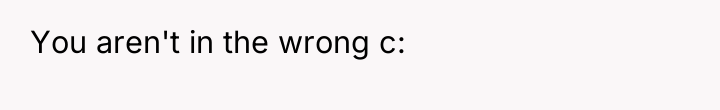 You aren't in the wrong c: