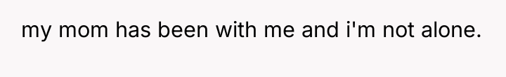 my mom has been with me and i'm not alone.