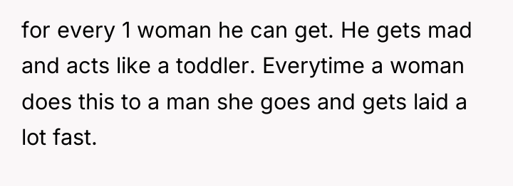 for every 1 woman he can get. He gets mad...