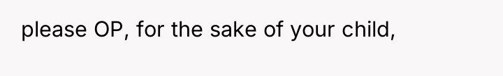 please OP, for the sake of your child,