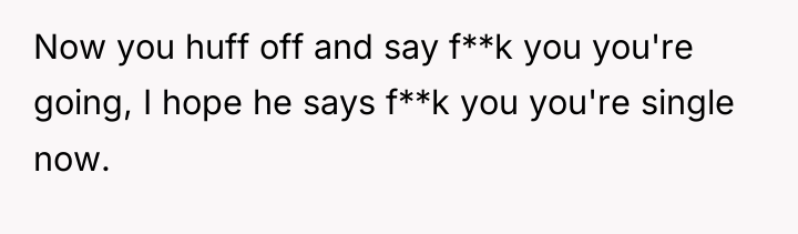 Now you huff off and say f**k you you're going,...