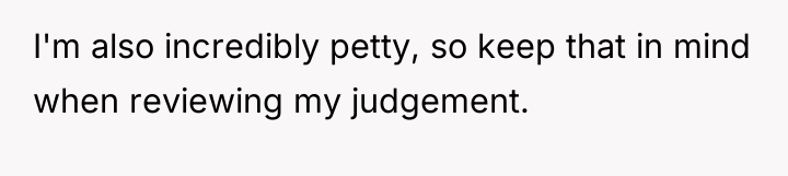 I'm also incredibly petty, so keep that in mind when...