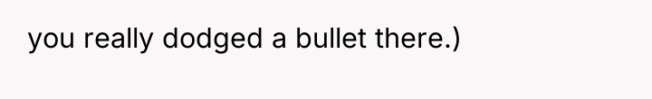 you really dodged a bullet there.)