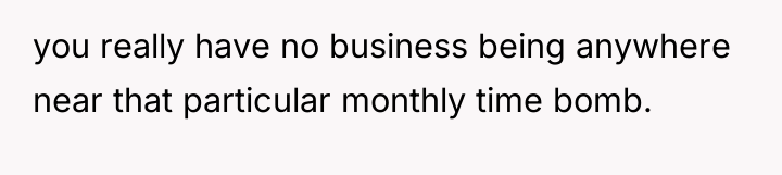 you really have no business being anywhere near that particular...