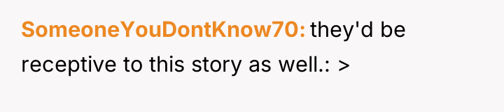 SomeoneYouDontKnow70 they'd be receptive to this story as well.: >