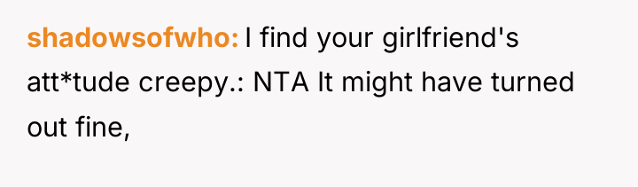 shadowsofwho I find your girlfriend's att*tude creepy.: NTA It might...