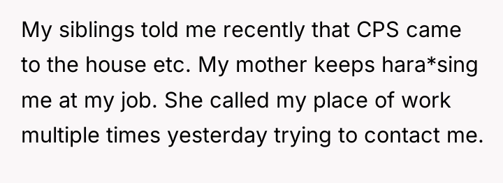 My siblings told me recently that CPS came to the...