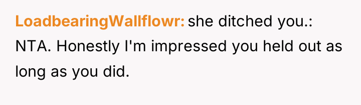 LoadbearingWallflowr she ditched you.: NTA. Honestly I'm impressed you held...