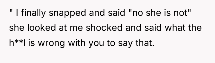 " I finally snapped and said "no she is not"...