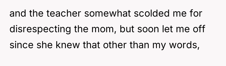 and the teacher somewhat scolded me for disrespecting the mom,...