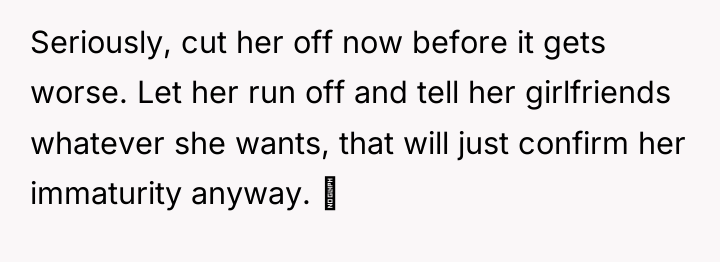 Seriously, cut her off now before it gets worse. Let...