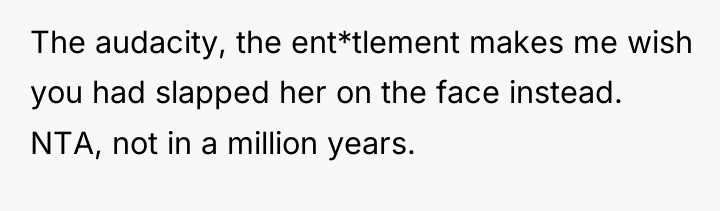 The audacity, the ent*tlement makes me wish you had slapped...