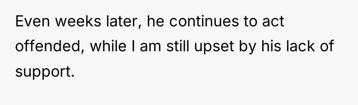 Even weeks later, he continues to act offended, while I...