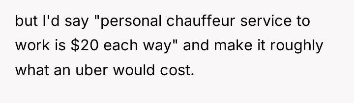 but I'd say "personal chauffeur service to work is $20...