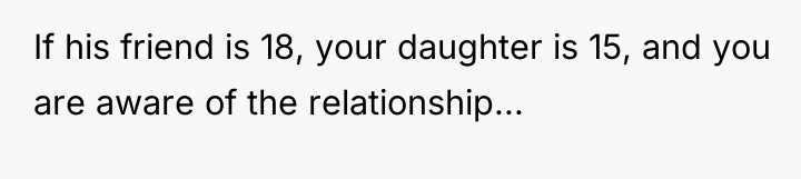 If his friend is 18, your daughter is 15, and...