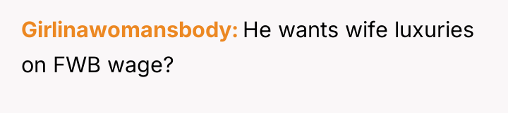 Girlinawomansbody He wants wife luxuries on FWB wage?