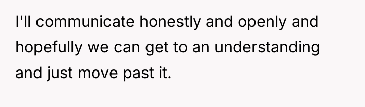 I'll communicate honestly and openly and hopefully we can get...