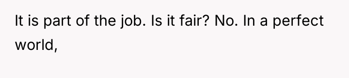 It is part of the job. Is it fair? No....