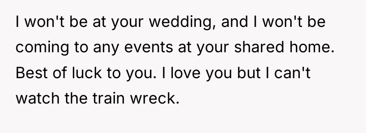 I won't be at your wedding, and I won't be...