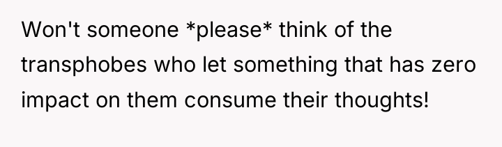 Won't someone *please* think of the transphobes who let something...