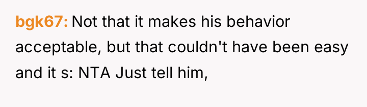 bgk67 Not that it makes his behavior acceptable, but that...