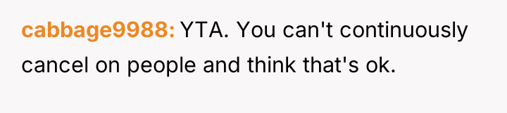 cabbage9988 YTA. You can't continuously cancel on people and think...