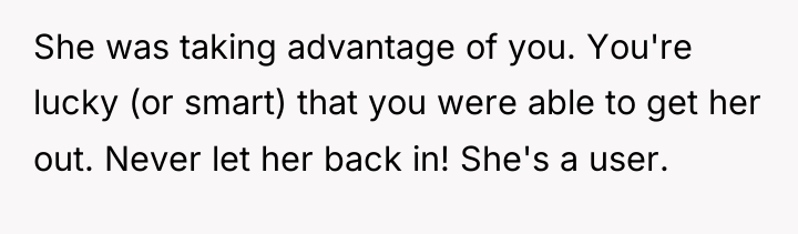 She was taking advantage of you. You're lucky (or smart)...