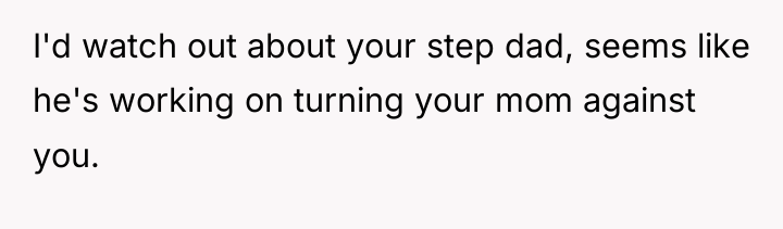 I'd watch out about your step dad, seems like he's...