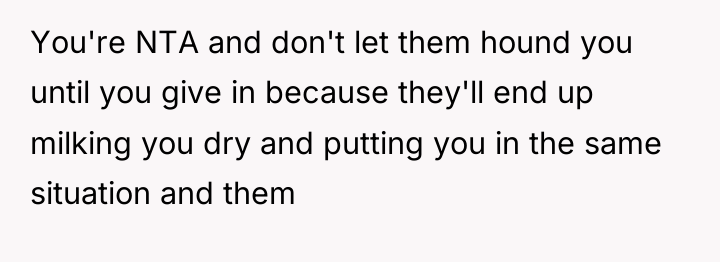 You're NTA and don't let them hound you until you...