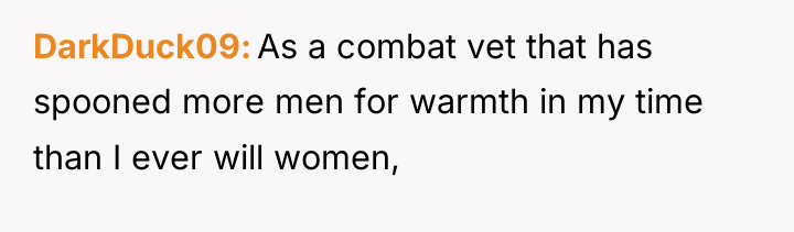 DarkDuck09 As a combat vet that has spooned more men...