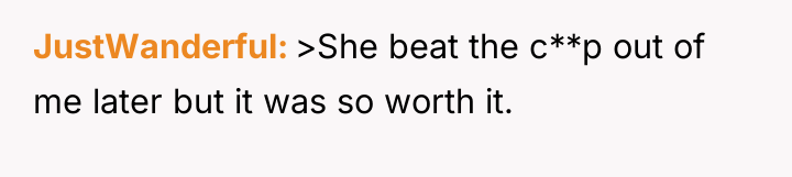 JustWanderful >She beat the c**p out of me later but...
