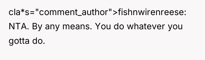 cla*s="comment_author">fishnwirenreese: NTA. By any means. You do whatever you gotta...