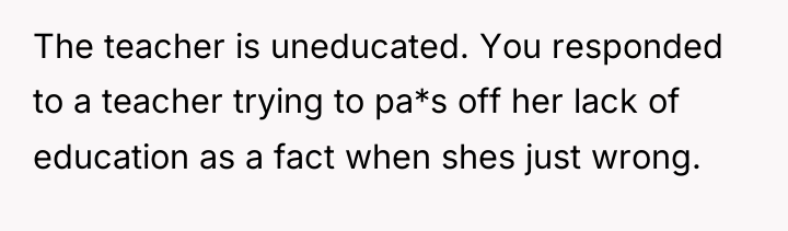 The teacher is uneducated. You responded to a teacher trying...