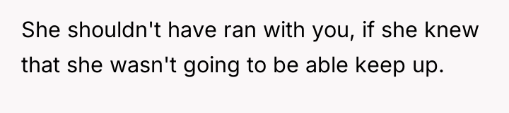 She shouldn't have ran with you, if she knew that...