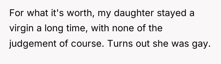 For what it's worth, my daughter stayed a virgin a...