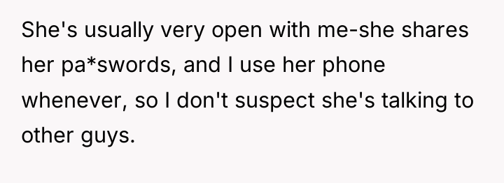 She's usually very open with me-she shares her pa*swords, and...