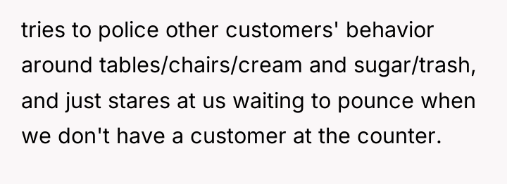 tries to police other customers' behavior around tables/chairs/cream and sugar/trash,...