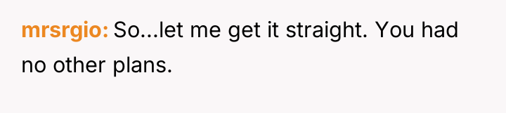 mrsrgio So...let me get it straight. You had no other...
