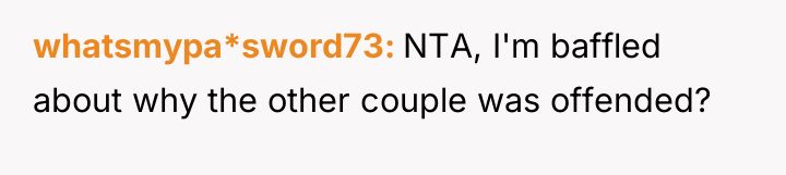 whatsmypa*sword73 NTA, I'm baffled about why the other couple was...