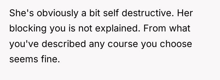 She's obviously a bit self destructive. Her blocking you is...