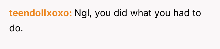 teendoIIxoxo Ngl, you did what you had to do.