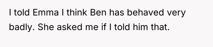 I told Emma I think Ben has behaved very badly....