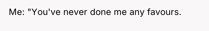 Me: "You've never done me any favours.