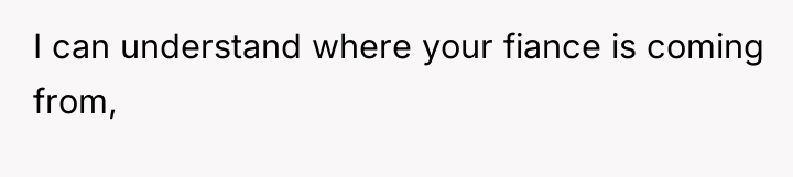 I can understand where your fiance is coming from,