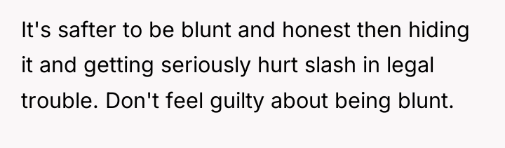 It's safter to be blunt and honest then hiding it...