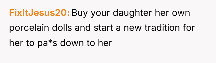 FixItJesus20 Buy your daughter her own porcelain dolls and start...